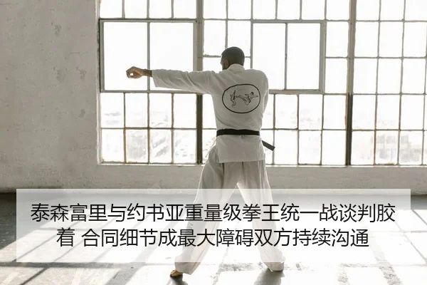 泰森富里与约书亚重量级拳王统一战谈判胶着 合同细节成最大障碍双方持续沟通