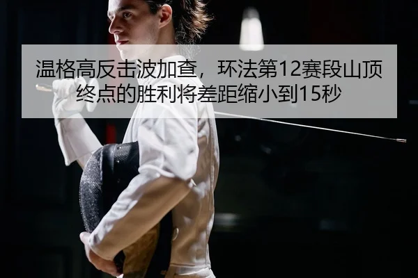 温格高反击波加查，环法第12赛段山顶终点的胜利将差距缩小到15秒
