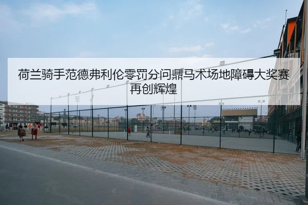 荷兰骑手范德弗利伦零罚分问鼎马术场地障碍大奖赛再创辉煌